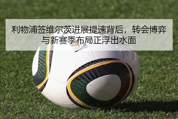 利物浦签维尔茨进展提速背后，转会博弈与新赛季布局正浮出水面 | jiuyouhui